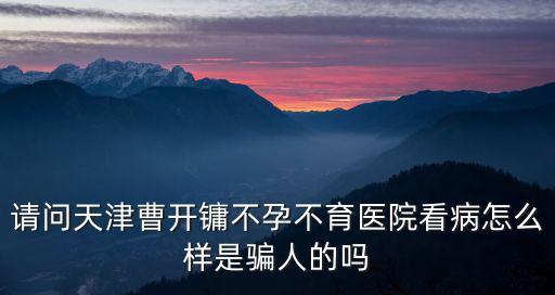請(qǐng)問天津曹開鏞不孕不育醫(yī)院看病怎么樣是騙人的嗎