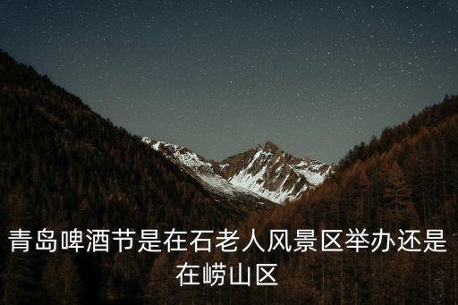 青島啤酒節在哪，青島啤酒節是在石老人風景區舉辦還是在嶗山區