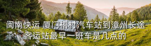 閩南快運(yùn) 廈門梧村汽車站到漳州長(zhǎng)途客運(yùn)站最早一班車是幾點(diǎn)的