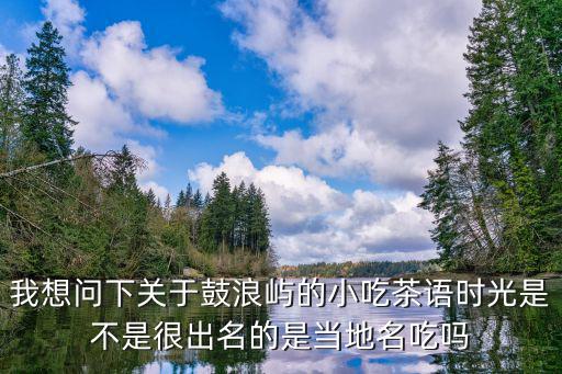 我想問下關于鼓浪嶼的小吃茶語時光是不是很出名的是當地名吃嗎