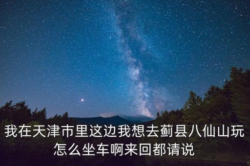 我在天津市里這邊我想去薊縣八仙山玩怎么坐車啊來回都請(qǐng)說
