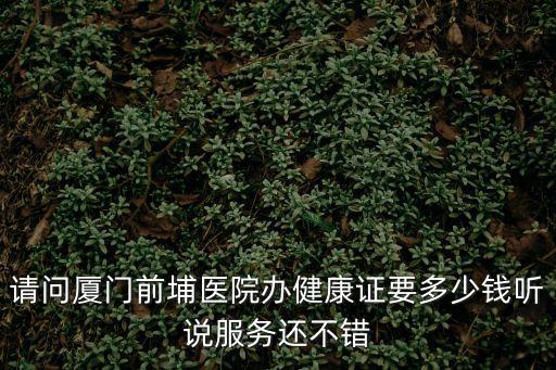 請問廈門前埔醫院辦健康證要多少錢聽說服務還不錯