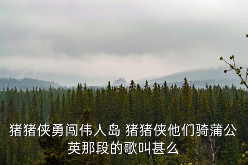豬豬俠勇闖偉人島 豬豬俠他們騎蒲公英那段的歌叫甚么