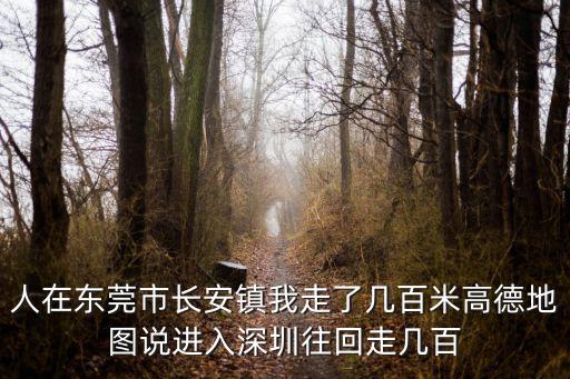 東莞深圳地圖，人在東莞市長安鎮我走了幾百米高德地圖說進入深圳往回走幾百