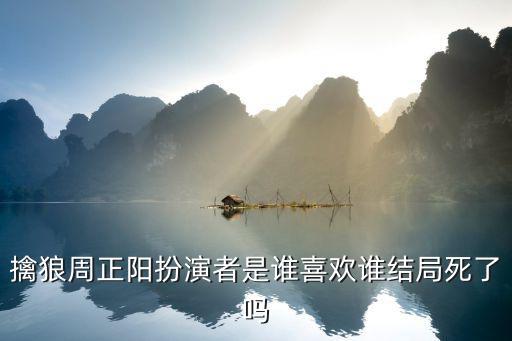 擒狼周正陽(yáng)扮演者是誰(shuí)喜歡誰(shuí)結(jié)局死了嗎