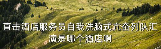 直擊酒店服務員自我洗腦式亢奮列隊匯演是哪個酒店啊
