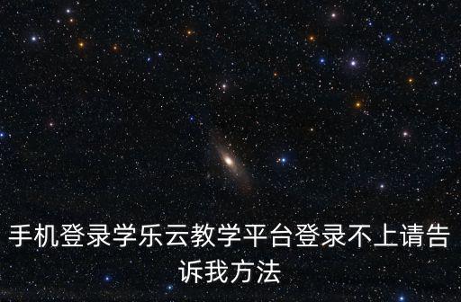手機登錄學樂云教學平臺登錄不上請告訴我方法