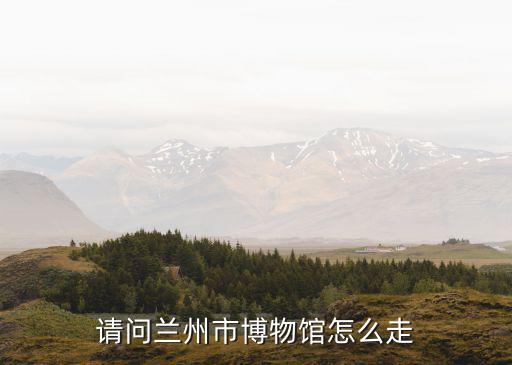 蘭州市博物館，請問蘭州市博物館怎么走