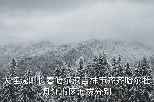 大連沈陽(yáng)長(zhǎng)春哈爾濱吉林市齊齊哈爾牡丹江市區(qū)海拔分別