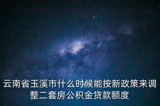 云南省玉溪市什么時候能按新政策來調整二套房公積金貸款額度