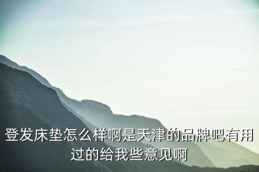 登發床墊怎么樣啊是天津的品牌吧有用過的給我些意見啊