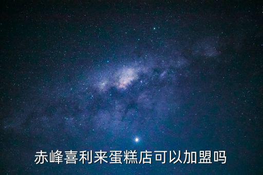 喜利來，赤峰喜利來蛋糕店可以加盟嗎
