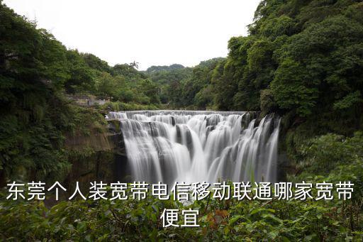 東莞個人裝寬帶電信移動聯通哪家寬帶便宜
