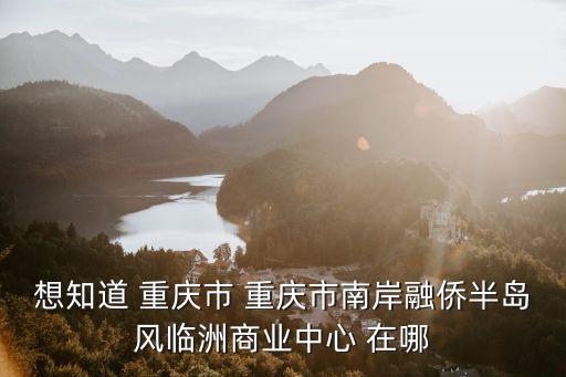 風臨洲，想知道 重慶市 重慶市南岸融僑半島風臨洲商業中心 在哪