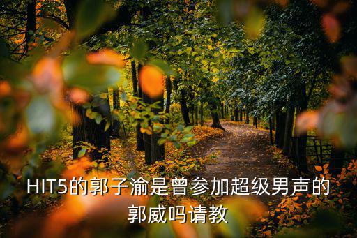 HIT5的郭子渝是曾參加超級男聲的郭威嗎請教