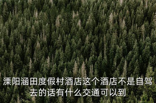 溧陽涵田度假村酒店這個酒店不是自駕去的話有什么交通可以到