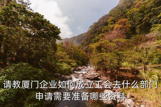 請教廈門企業如何成立工會去什么部門申請需要準備哪些資料