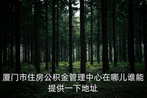 廈門市住房公積金管理中心在哪兒誰能提供一下地址