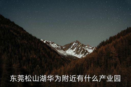 東莞松山湖華為附近有什么產(chǎn)業(yè)園