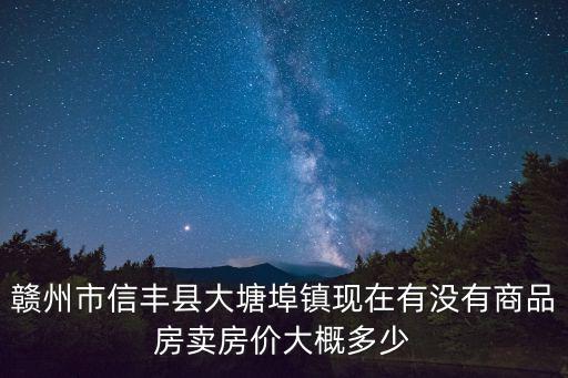 大塘埠鎮，贛州市信豐縣大塘埠鎮現在有沒有商品房賣房價大概多少