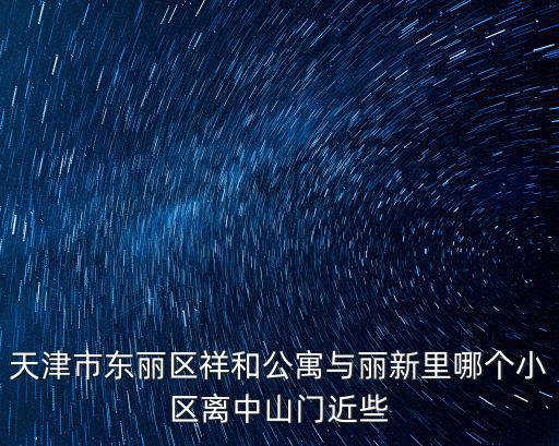 天津市東麗區(qū)祥和公寓與麗新里哪個(gè)小區(qū)離中山門(mén)近些