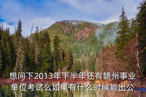 想問下2013年下半年還有贛州事業單位考試么如果有什么時候能出公