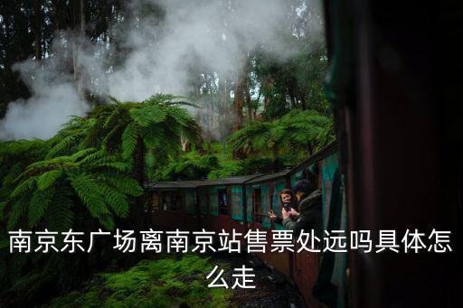 南京東，南京東廣場離南京站售票處遠嗎具體怎么走