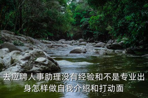 去應(yīng)聘人事助理沒(méi)有經(jīng)驗(yàn)和不是專業(yè)出身怎樣做自我介紹和打動(dòng)面