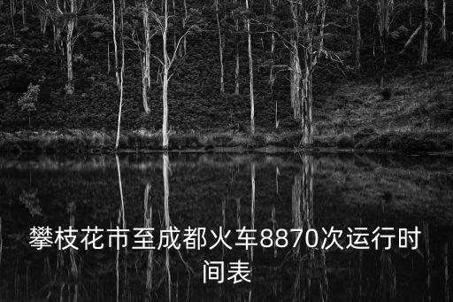 火車時間表，攀枝花市至成都火車8870次運行時間表