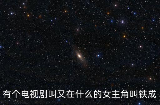 有個(gè)電視劇叫又在什么的女主角叫鐵成
