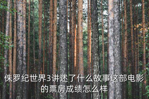 侏羅紀世界3講述了什么故事這部電影的票房成績怎么樣