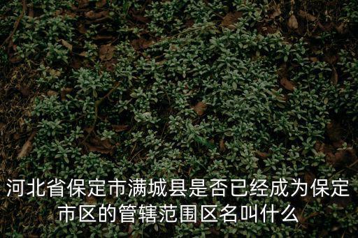 保定市滿城區(qū)，河北省保定市滿城縣是否已經(jīng)成為保定市區(qū)的管轄范圍區(qū)名叫什么