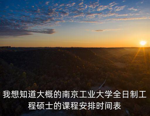 我想知道大概的南京工業(yè)大學全日制工程碩士的課程安排時間表