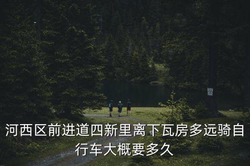河西區前進道四新里離下瓦房多遠騎自行車大概要多久