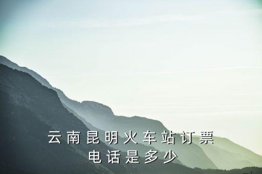 動車訂票電話，云南火車站訂票電話是多少