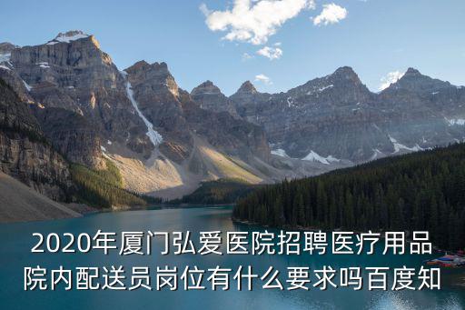 2020年廈門弘愛醫院招聘醫療用品院內配送員崗位有什么要求嗎百度知