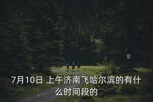 7月10日 上午濟南飛哈爾濱的有什么時間段的