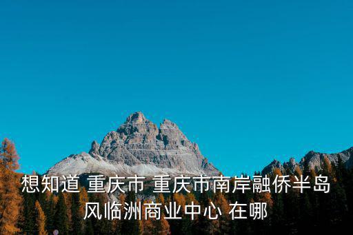 想知道 重慶市 重慶市南岸融僑半島風臨洲商業中心 在哪