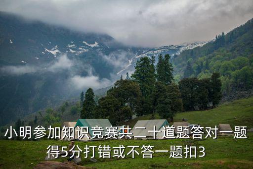 小明參加知識競賽共二十道題答對一題得5分打錯或不答一題扣3