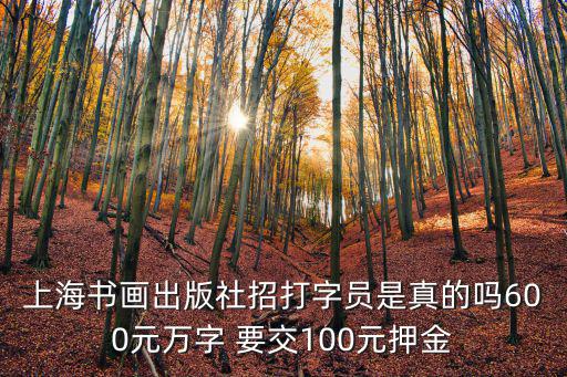 上海書畫出版社招打字員是真的嗎600元萬字 要交100元押金