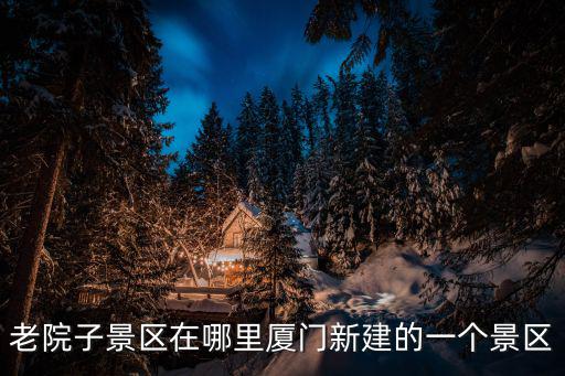 廈門老院子景區(qū)，老院子景區(qū)在哪里廈門新建的一個景區(qū)