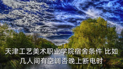 天津工藝美術職業學院宿舍條件 比如幾人間有空調否晚上斷電時