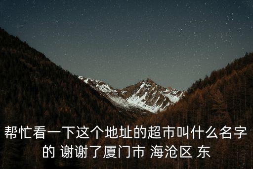 幫忙看一下這個地址的超市叫什么名字的 謝謝了廈門市 海滄區(qū) 東
