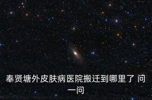 奉賢塘外皮膚病醫(yī)院搬遷到哪里了 問一問