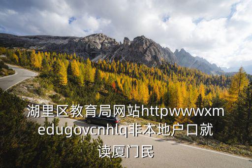 湖里區(qū)教育局，湖里區(qū)教育局網(wǎng)站httpwwwxmedugovcnhlq非本地戶口就讀廈門民