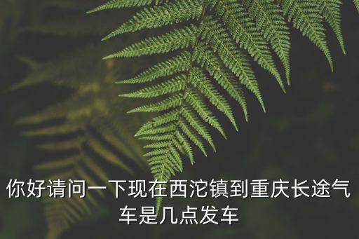 你好請問一下現(xiàn)在西沱鎮(zhèn)到重慶長途氣車是幾點發(fā)車