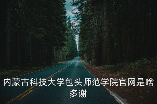 內(nèi)蒙古科技大學(xué)包頭師范學(xué)院官網(wǎng)是啥多謝