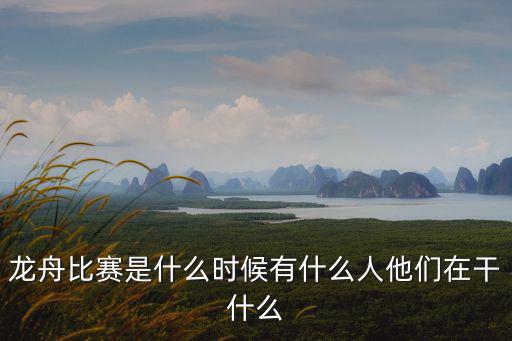龍舟比賽是什么時候有什么人他們在干什么