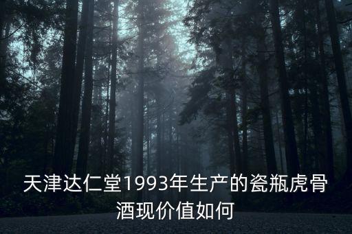 天津達(dá)仁堂1993年生產(chǎn)的瓷瓶虎骨酒現(xiàn)價(jià)值如何