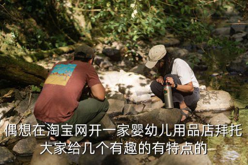 偶想在淘寶網(wǎng)開一家嬰幼兒用品店拜托大家給幾個(gè)有趣的有特點(diǎn)的